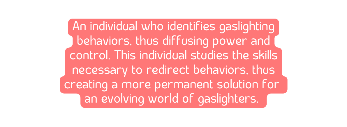 An individual who identifies gaslighting behaviors thus diffusing power and control This individual studies the skills necessary to redirect behaviors thus creating a more permanent solution for an evolving world of gaslighters